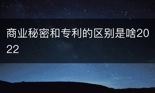 商业秘密和专利的区别是啥2022