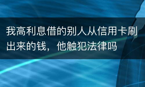 我高利息借的别人从信用卡刷出来的钱，他触犯法律吗