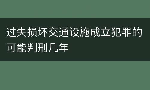 过失损坏交通设施成立犯罪的可能判刑几年