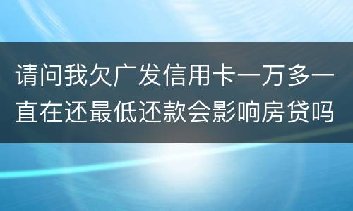 请问我欠广发信用卡一万多一直在还最低还款会影响房贷吗？急……急