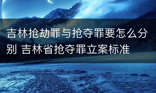 吉林抢劫罪与抢夺罪要怎么分别 吉林省抢夺罪立案标准