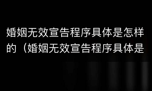 婚姻无效宣告程序具体是怎样的（婚姻无效宣告程序具体是怎样的流程）