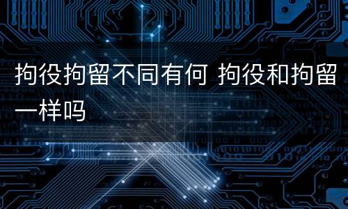 拘役拘留不同有何 拘役和拘留一样吗
