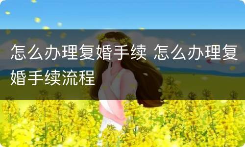 怎么办理复婚手续 怎么办理复婚手续流程