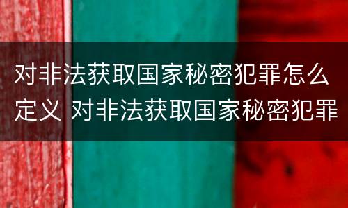 对非法获取国家秘密犯罪怎么定义 对非法获取国家秘密犯罪怎么定义的