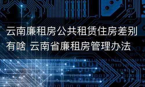 云南廉租房公共租赁住房差别有啥 云南省廉租房管理办法