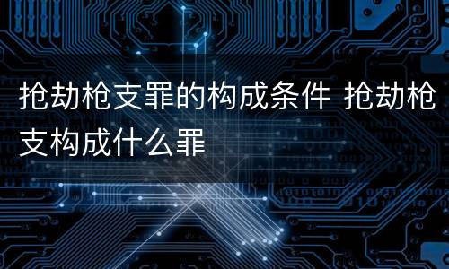 抢劫枪支罪的构成条件 抢劫枪支构成什么罪