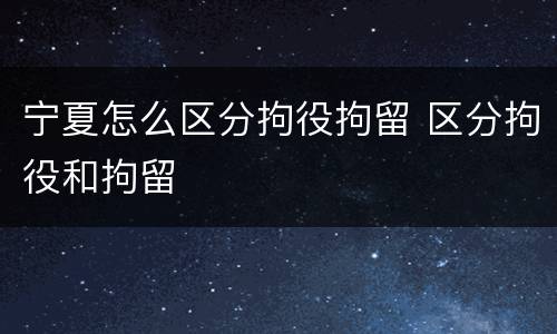 宁夏怎么区分拘役拘留 区分拘役和拘留