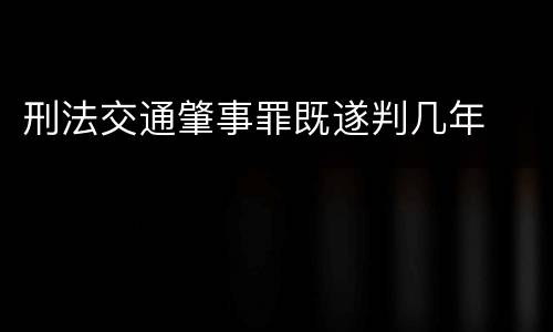 刑法交通肇事罪既遂判几年