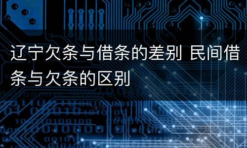 辽宁欠条与借条的差别 民间借条与欠条的区别