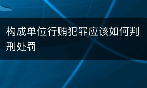 构成单位行贿犯罪应该如何判刑处罚