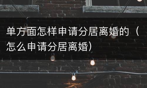单方面怎样申请分居离婚的（怎么申请分居离婚）