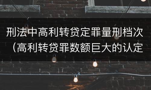 刑法中高利转贷定罪量刑档次（高利转贷罪数额巨大的认定标准）