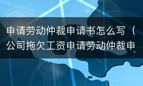 申请劳动仲裁申请书怎么写（公司拖欠工资申请劳动仲裁申请书怎么写）