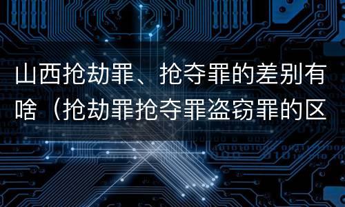 山西抢劫罪、抢夺罪的差别有啥（抢劫罪抢夺罪盗窃罪的区别）