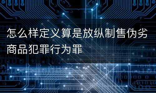 怎么样定义算是放纵制售伪劣商品犯罪行为罪