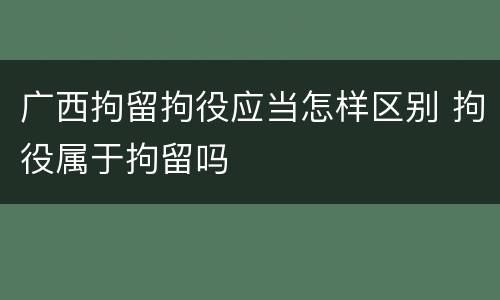 广西拘留拘役应当怎样区别 拘役属于拘留吗