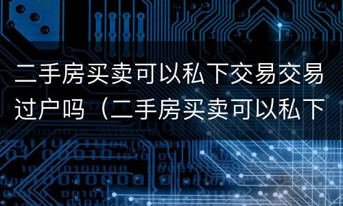 二手房买卖可以私下交易交易过户吗（二手房买卖可以私下交易交易过户吗要交税吗）