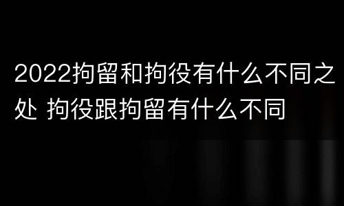 2022拘留和拘役有什么不同之处 拘役跟拘留有什么不同