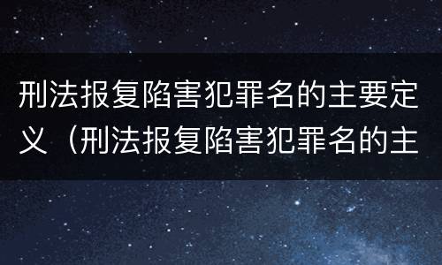 刑法报复陷害犯罪名的主要定义（刑法报复陷害犯罪名的主要定义是什么）