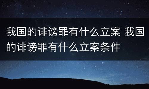 我国的诽谤罪有什么立案 我国的诽谤罪有什么立案条件