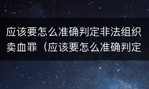 应该要怎么准确判定非法组织卖血罪（应该要怎么准确判定非法组织卖血罪）