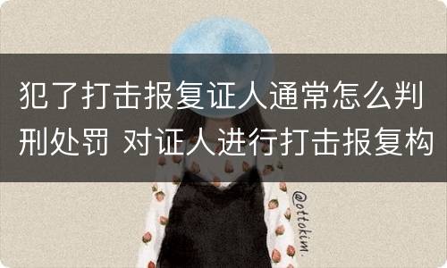 犯了打击报复证人通常怎么判刑处罚 对证人进行打击报复构成什么罪