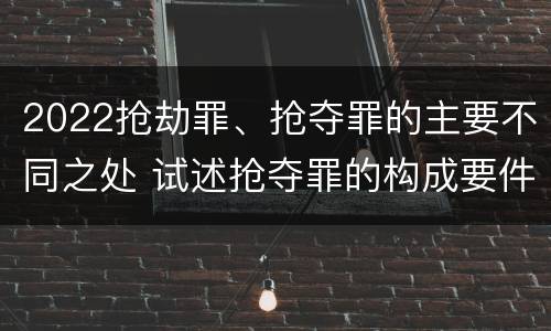 2022抢劫罪、抢夺罪的主要不同之处 试述抢夺罪的构成要件以及与抢劫罪的区别