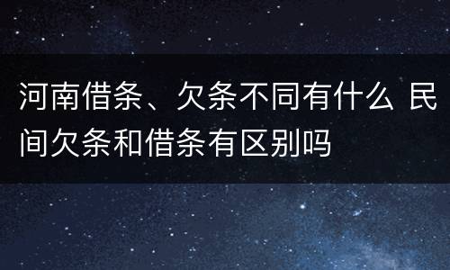河南借条、欠条不同有什么 民间欠条和借条有区别吗