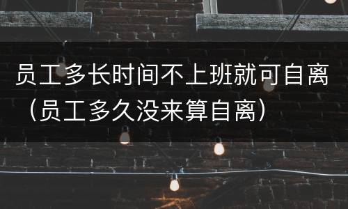 员工多长时间不上班就可自离（员工多久没来算自离）