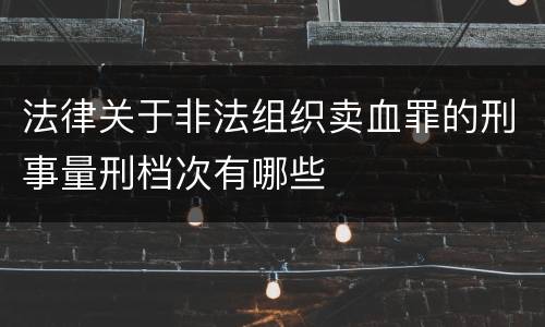 法律关于非法组织卖血罪的刑事量刑档次有哪些