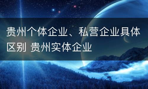 贵州个体企业、私营企业具体区别 贵州实体企业