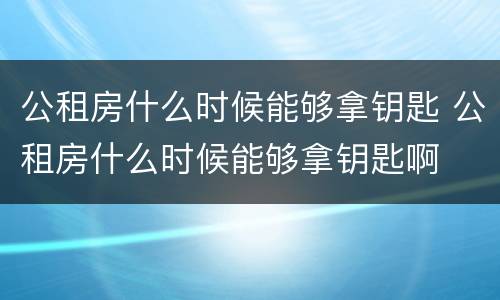 公租房什么时候能够拿钥匙 公租房什么时候能够拿钥匙啊