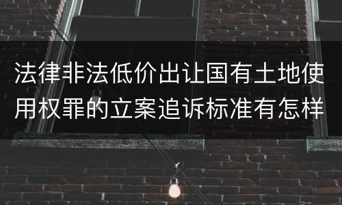 法律非法低价出让国有土地使用权罪的立案追诉标准有怎样的规定