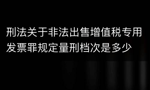 刑法关于非法出售增值税专用发票罪规定量刑档次是多少