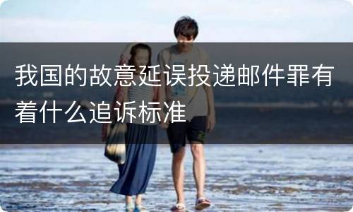 我国的故意延误投递邮件罪有着什么追诉标准