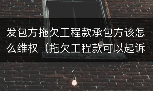 发包方拖欠工程款承包方该怎么维权（拖欠工程款可以起诉发包方和承包方吗）