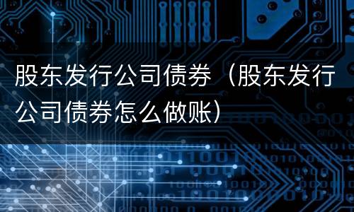 股东发行公司债券（股东发行公司债券怎么做账）