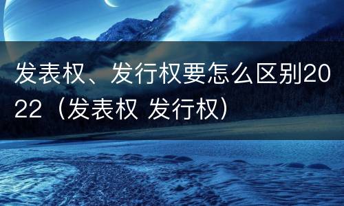 发表权、发行权要怎么区别2022（发表权 发行权）
