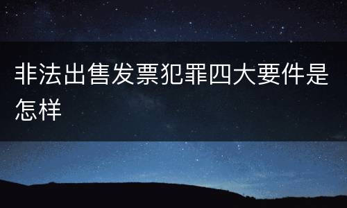 非法出售发票犯罪四大要件是怎样
