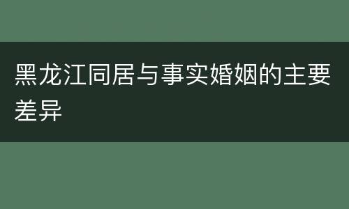黑龙江同居与事实婚姻的主要差异