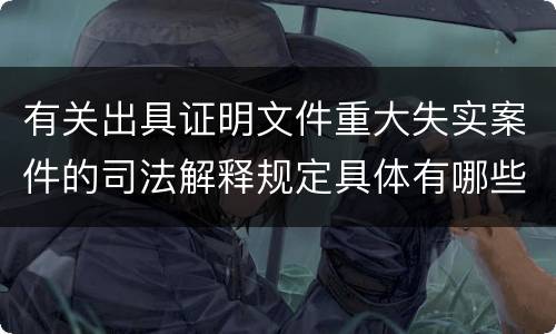有关出具证明文件重大失实案件的司法解释规定具体有哪些主要内容