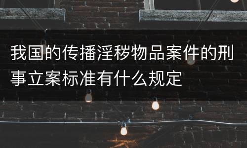 我国的传播淫秽物品案件的刑事立案标准有什么规定