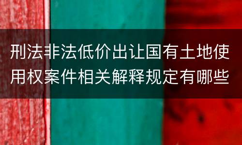 刑法非法低价出让国有土地使用权案件相关解释规定有哪些内容