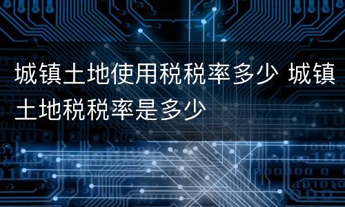 城镇土地使用税税率多少 城镇土地税税率是多少