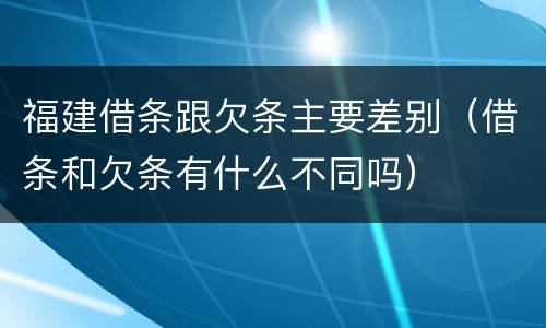 福建借条跟欠条主要差别（借条和欠条有什么不同吗）