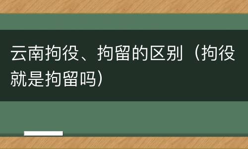 云南拘役、拘留的区别（拘役就是拘留吗）
