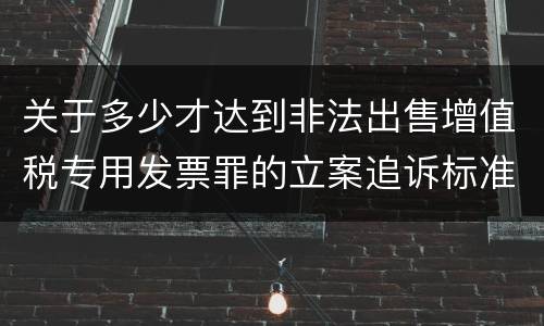 关于多少才达到非法出售增值税专用发票罪的立案追诉标准
