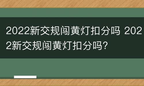 2022新交规闯黄灯扣分吗 2022新交规闯黄灯扣分吗?