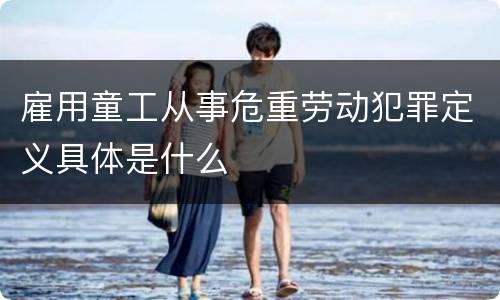 雇用童工从事危重劳动犯罪定义具体是什么